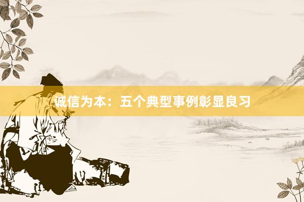 诚信为本：五个典型事例彰显良习