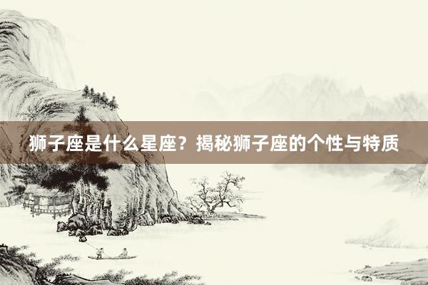狮子座是什么星座？揭秘狮子座的个性与特质